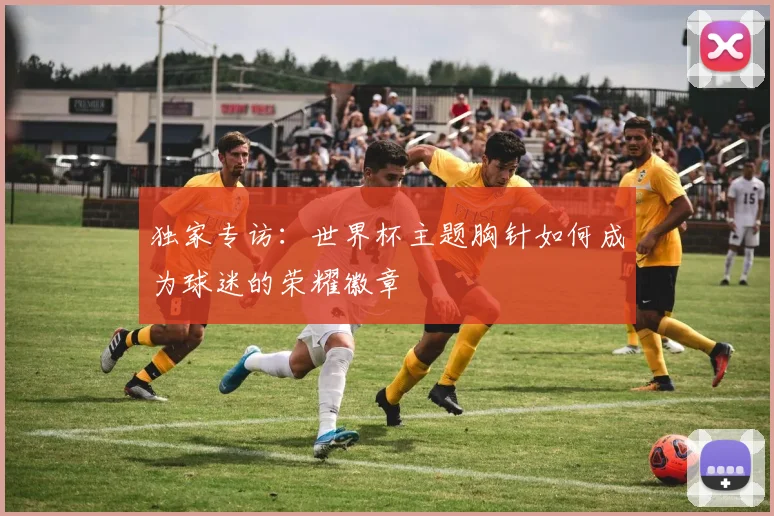 独家专访：世界杯主题胸针如何成为球迷的荣耀徽章