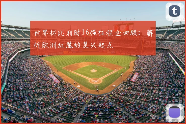 世界杯比利时16强征程全回顾:解析欧洲红魔的复兴起点