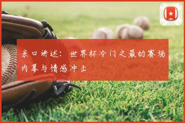 亲口讲述：世界杯冷门之最的赛场内幕与情感冲击