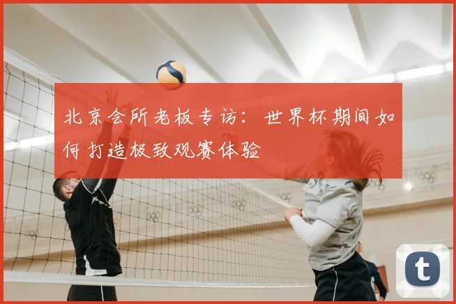 北京会所老板专访：世界杯期间如何打造极致观赛体验