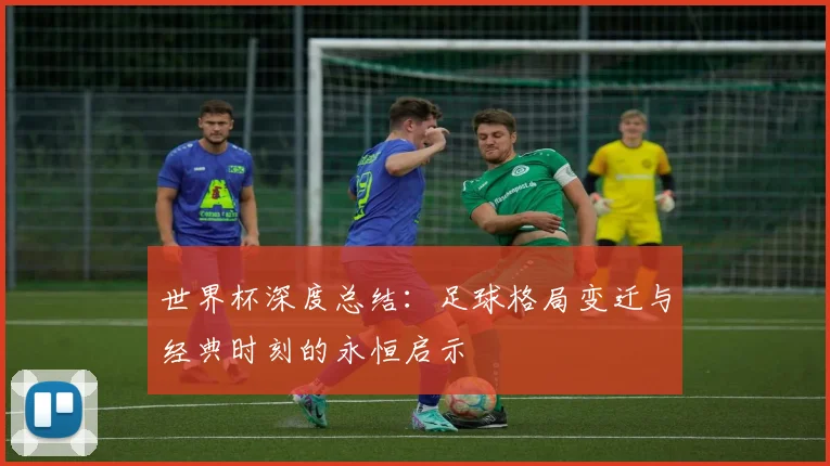 世界杯深度总结:足球格局变迁与经典时刻的永恒启示