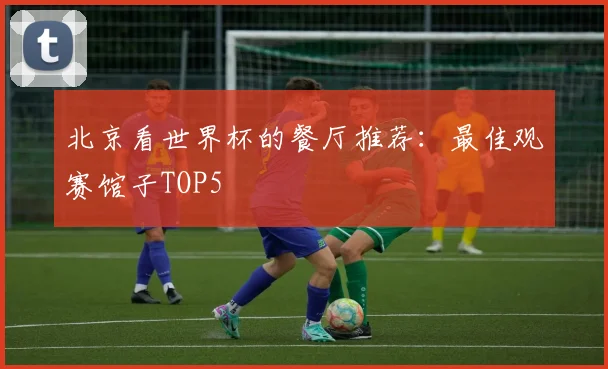 北京看世界杯的餐厅推荐：最佳观赛馆子TOP5