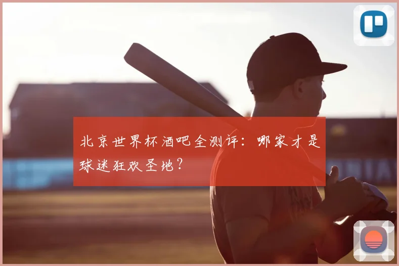 北京世界杯酒吧全测评：哪家才是球迷狂欢圣地？
