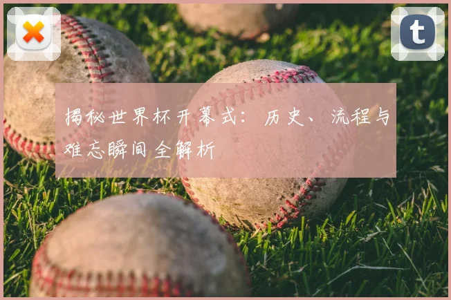 揭秘世界杯开幕式：历史、流程与难忘瞬间全解析