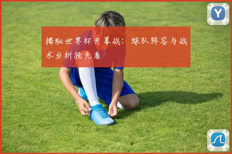 揭秘世界杯开幕战：球队阵容与战术分析抢先看