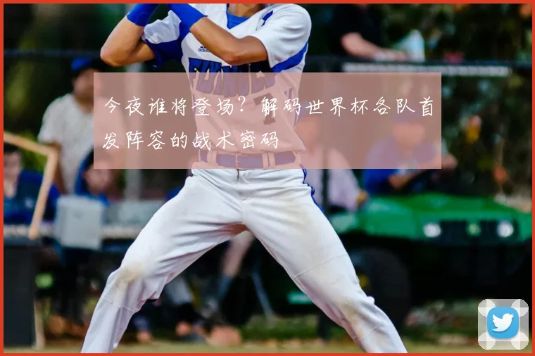 今夜谁将登场？解码世界杯各队首发阵容的战术密码