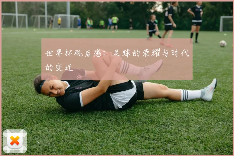 世界杯观后感：足球的荣耀与时代的变迁