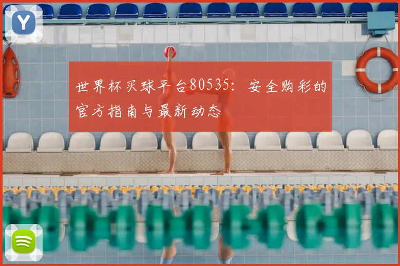世界杯买球平台80535:安全购彩的官方指南与最新动态