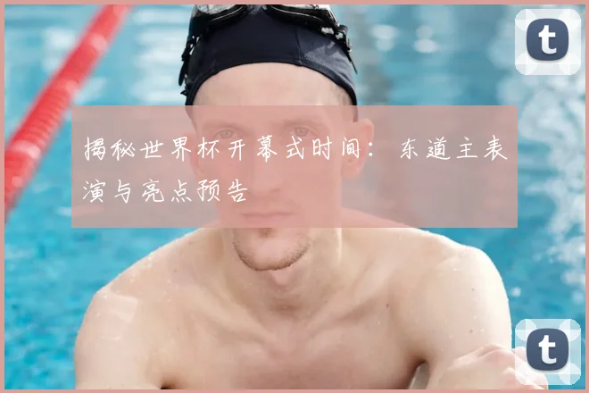 揭秘世界杯开幕式时间：东道主表演与亮点预告