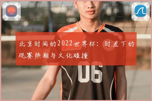 北京时间的2022世界杯：时差下的观赛热潮与文化碰撞