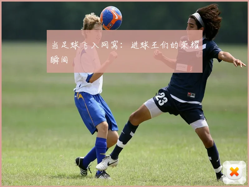 当足球飞入网窝:进球王们的荣耀瞬间