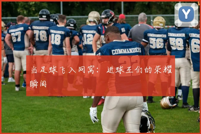 当足球飞入网窝：进球王们的荣耀瞬间