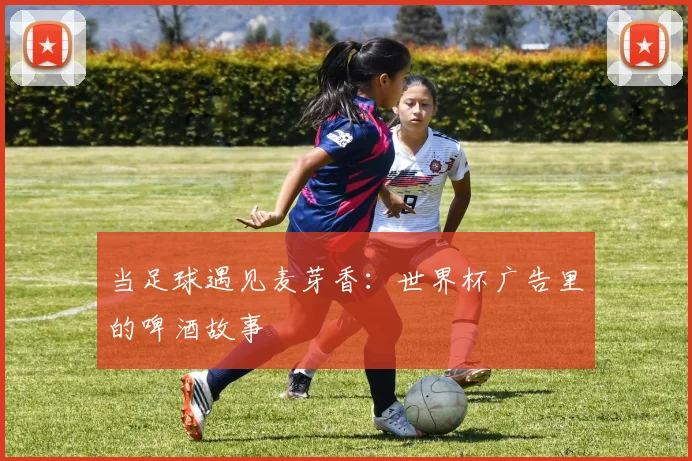 当足球遇见麦芽香:世界杯广告里的啤酒故事