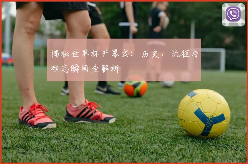 揭秘世界杯开幕式：历史、流程与难忘瞬间全解析