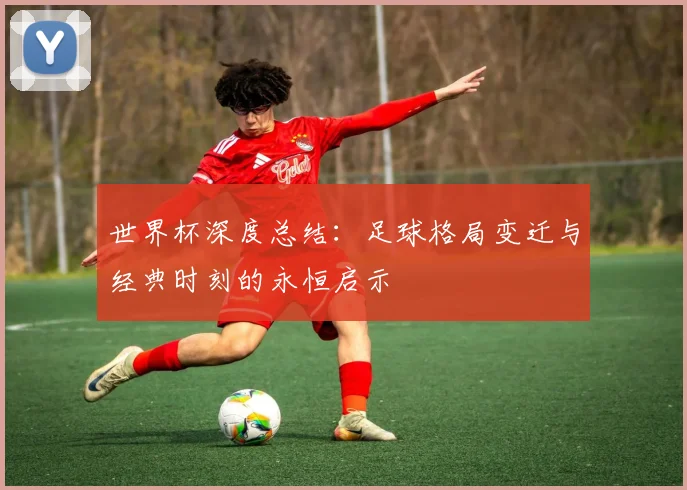 世界杯深度总结:足球格局变迁与经典时刻的永恒启示