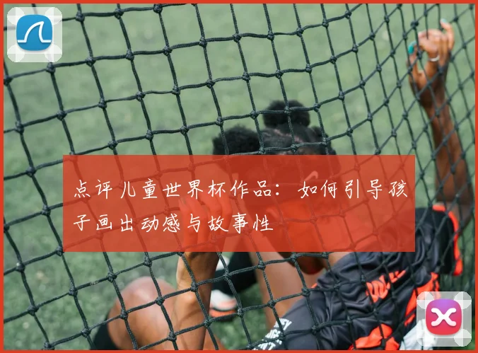 点评儿童世界杯作品：如何引导孩子画出动感与故事性