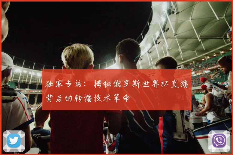 独家专访：揭秘俄罗斯世界杯直播背后的转播技术革命