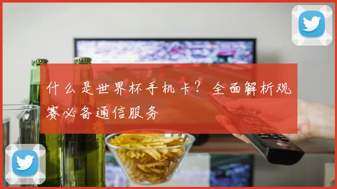 什么是世界杯手机卡？全面解析观赛必备通信服务