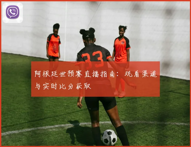 阿根廷世预赛直播指南：观看渠道与实时比分获取