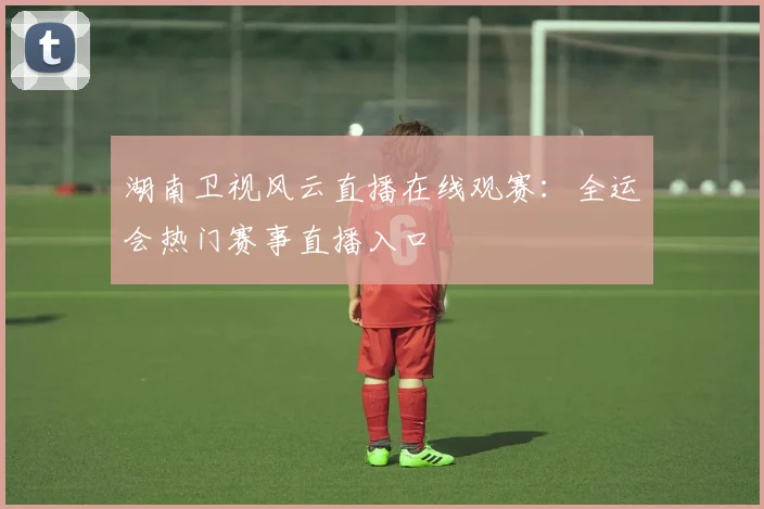 湖南卫视风云直播在线观赛：全运会热门赛事直播入口