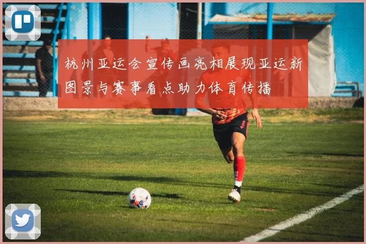 杭州亚运会宣传画亮相展现亚运新图景与赛事看点助力体育传播