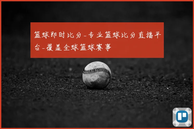 篮球即时比分_专业篮球比分直播平台_覆盖全球篮球赛事
