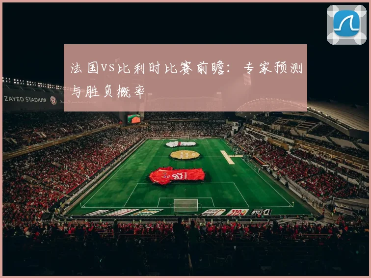 法国vs比利时比赛前瞻：专家预测与胜负概率