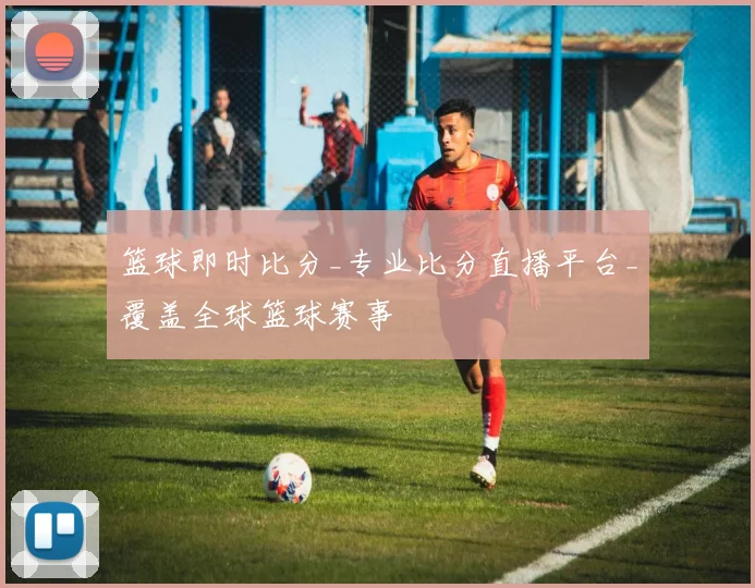 篮球即时比分_专业比分直播平台_覆盖全球篮球赛事