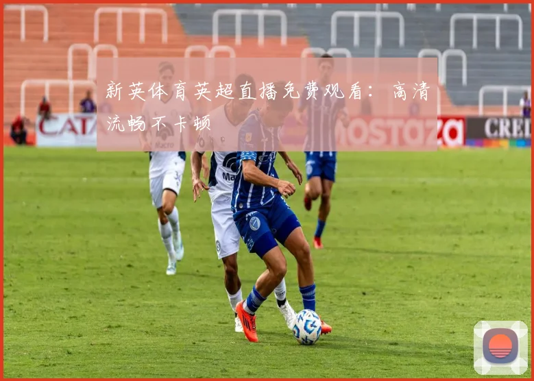 新英体育英超直播免费观看:高清流畅不卡顿