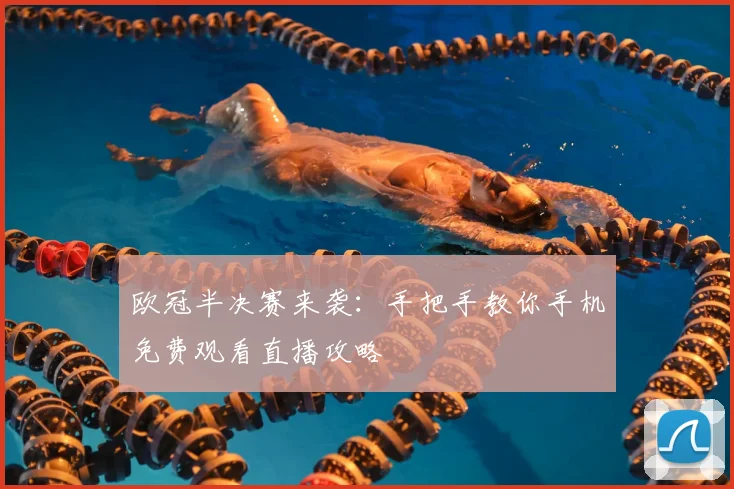 欧冠半决赛来袭：手把手教你手机免费观看直播攻略