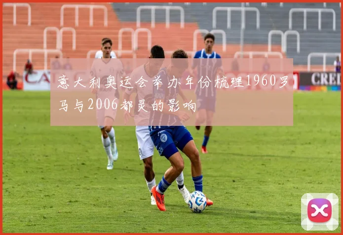 意大利奥运会举办年份梳理1960罗马与2006都灵的影响