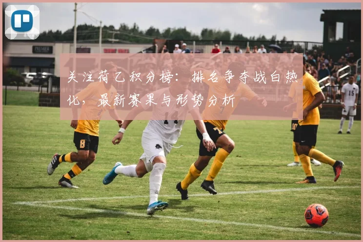 关注荷乙积分榜:排名争夺战白热化,最新赛果与形势分析