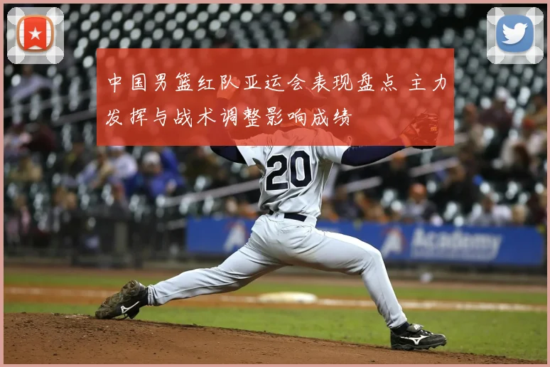 中国男篮红队亚运会表现盘点 主力发挥与战术调整影响成绩