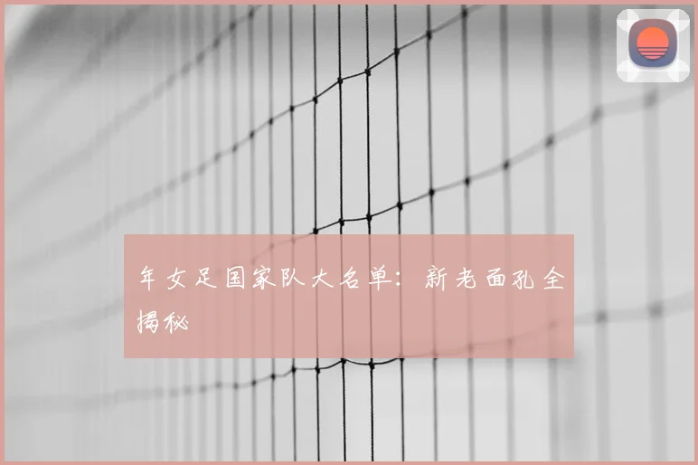 年女足国家队大名单:新老面孔全揭秘