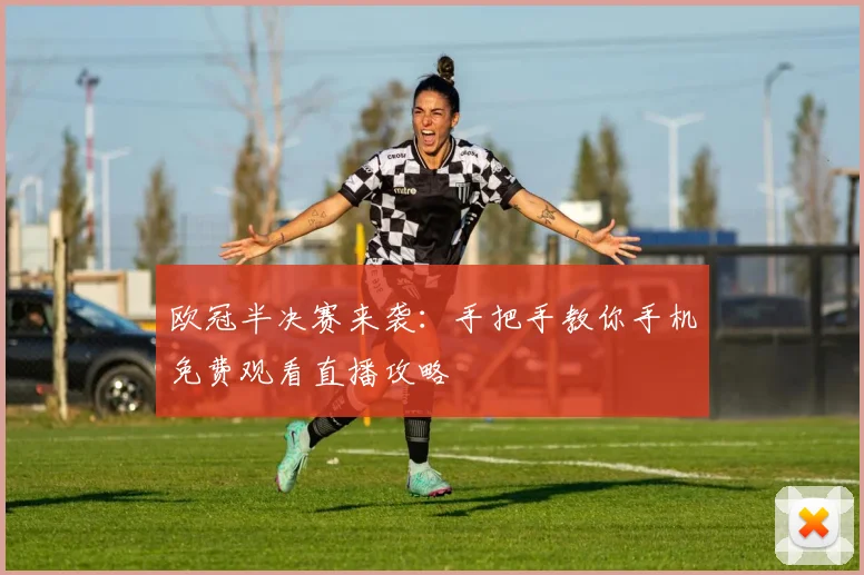 欧冠半决赛来袭：手把手教你手机免费观看直播攻略