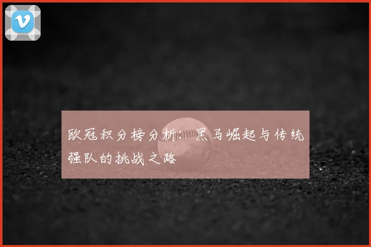 欧冠积分榜分析：黑马崛起与传统强队的挑战之路