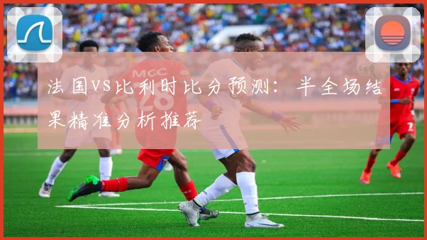 法国vs比利时比分预测：半全场结果精准分析推荐