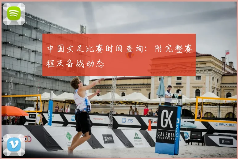 中国女足比赛时间查询:附完整赛程及备战动态