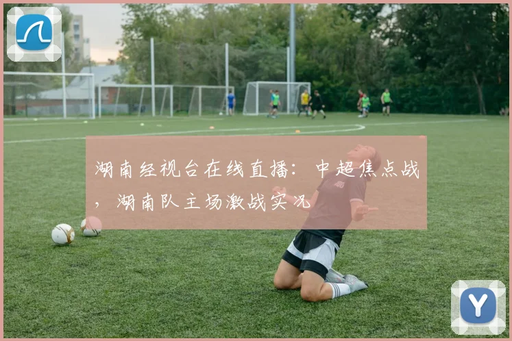 湖南经视台在线直播：中超焦点战，湖南队主场激战实况