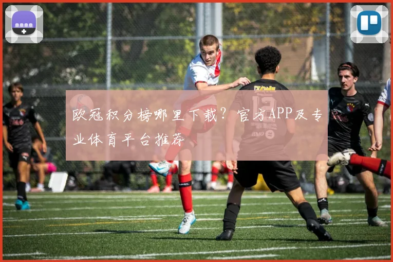 欧冠积分榜哪里下载？官方APP及专业体育平台推荐