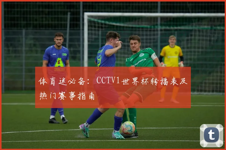 体育迷必备：CCTV1世界杯转播表及热门赛事指南