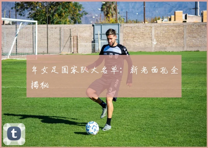 年女足国家队大名单：新老面孔全揭秘