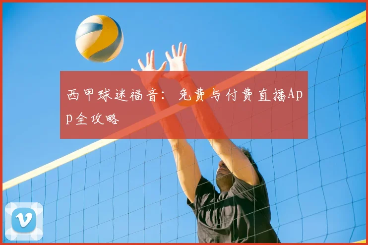 西甲球迷福音:免费与付费直播App全攻略