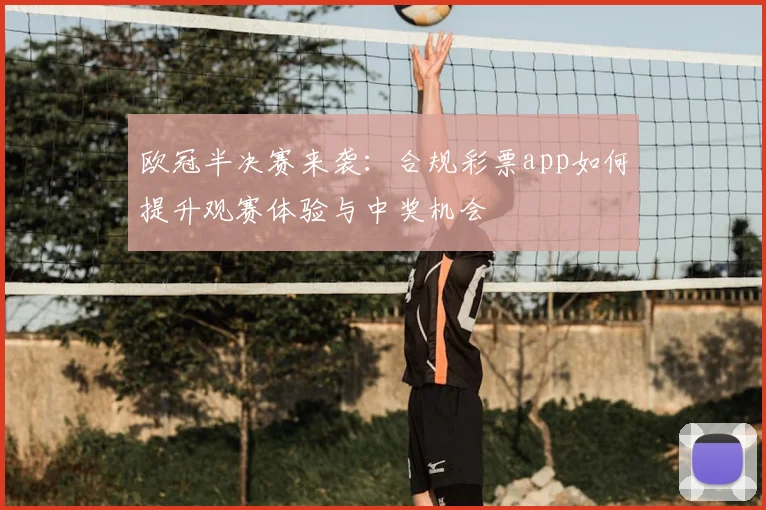 欧冠半决赛来袭：合规彩票app如何提升观赛体验与中奖机会