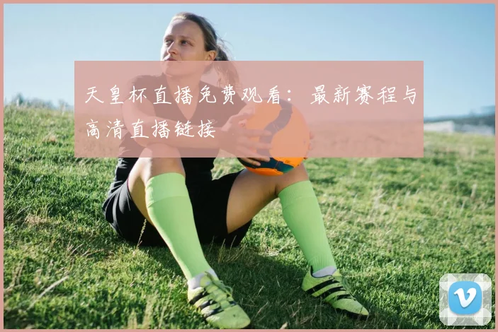 天皇杯直播免费观看：最新赛程与高清直播链接