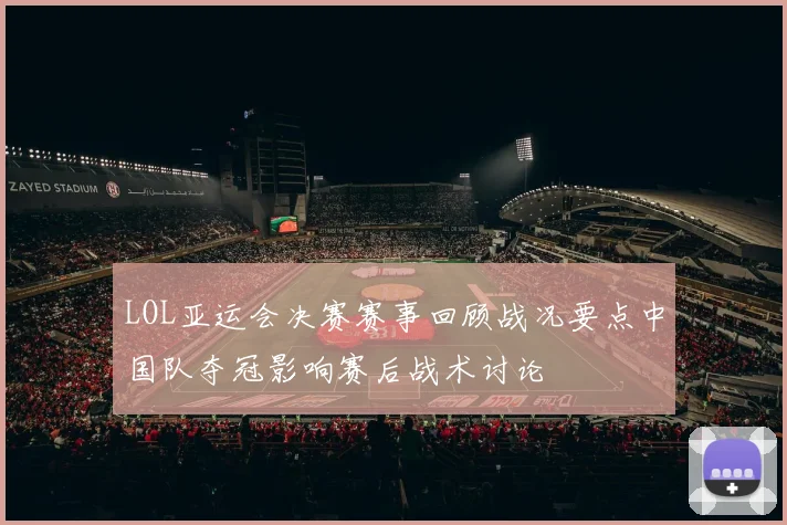LOL亚运会决赛赛事回顾战况要点中国队夺冠影响赛后战术讨论