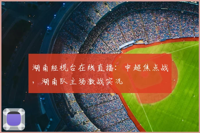 湖南经视台在线直播：中超焦点战，湖南队主场激战实况