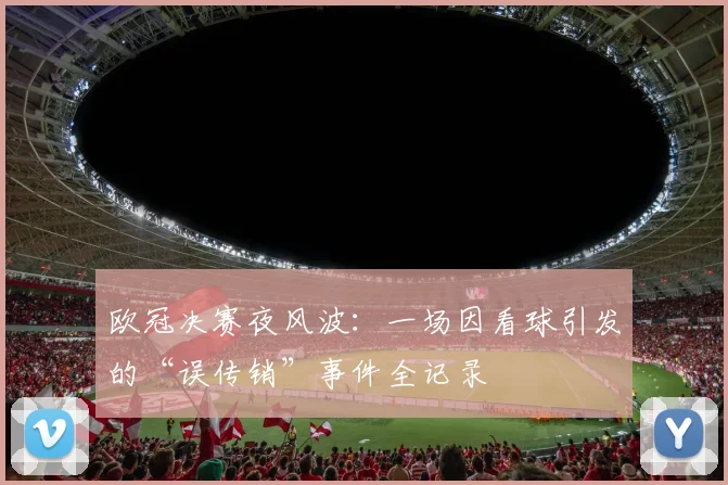 欧冠决赛夜风波：一场因看球引发的“误传销”事件全记录