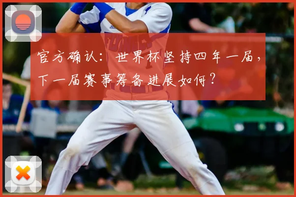 官方确认：世界杯坚持四年一届，下一届赛事筹备进展如何？
