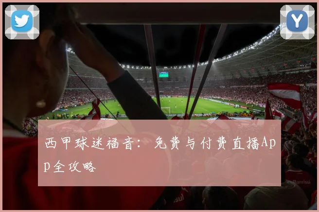 西甲球迷福音:免费与付费直播App全攻略